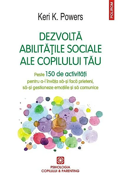 Dezvoltă abilitățile sociale ale copilului tău. Peste 150 de activități pentru a-l învăța să-și facă prieteni, să-și gestioneze emoțiile și să comunice