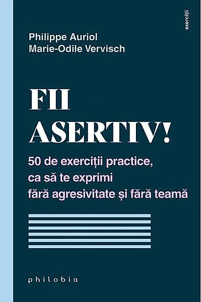 Fii asertiv! 50 de exerciții practice, ca să te exprimi fără agresivitate și fără teamă