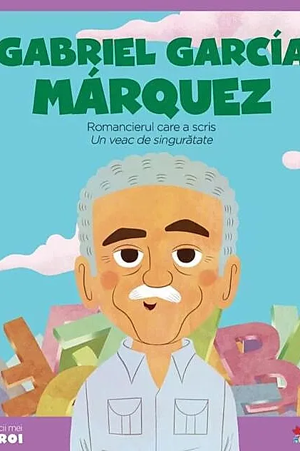 Gabriel García Marquez. Romancierul care a scris „Un veac de singurătate”. Seria micii mei eroi (Vol. 58)