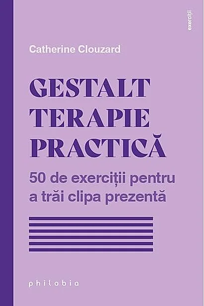 Gestalt terapie practică. 50 de exerciții pentru a trăi clipa prezentă