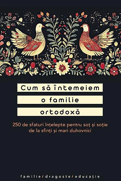 Cum să întemeiem o familie ortodoxă. 250 de sfaturi înțelepte pentru soț și soție de la sfinți și mari duhovnici