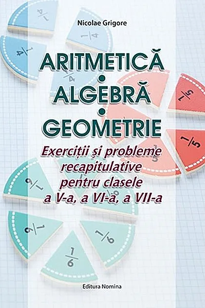 Aritmetică. Algebră. Geometrie. Exerciții și probleme recapitulative pentru clasele a V-a, a VI-a, a VII-a