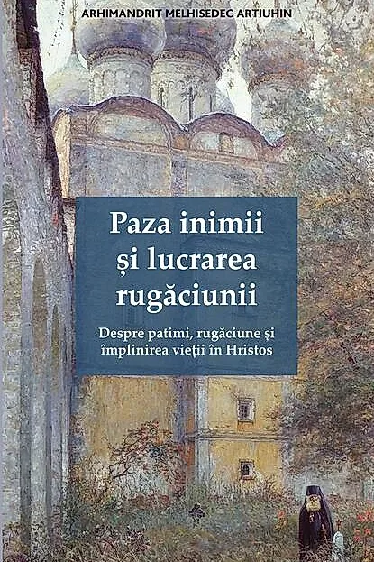 Paza inimii și lucrarea rugăciunii. Despre patimi, rugăciune și împlinirea vieții în Hristos