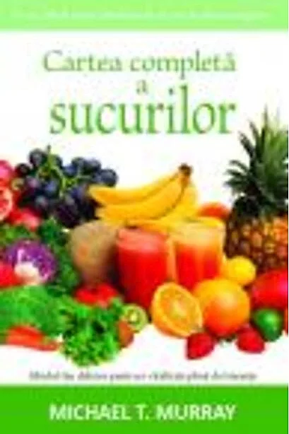 Cartea completă a sucurilor. Ghidul tău delicios pentru o vitalitate plină de tinereţe