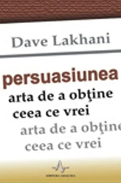 Persuasiunea. Arta de a obţine ceea ce vrei